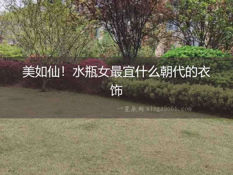 美如仙！水瓶女最宜什么朝代的衣飾