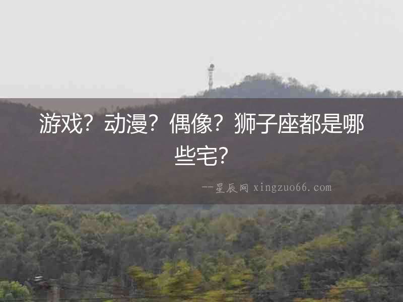 游戲？動漫？偶像？獅子座都是哪些宅？