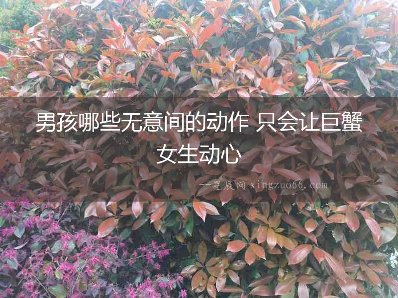 男孩哪些無意間的動(dòng)作 只會(huì)讓巨蟹女生動(dòng)心