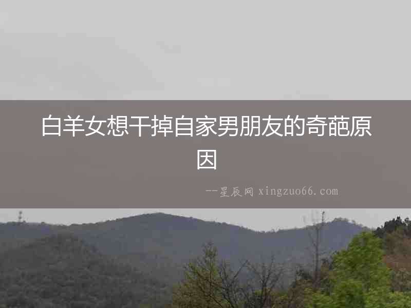 白羊女想干掉自家男朋友的奇葩原因