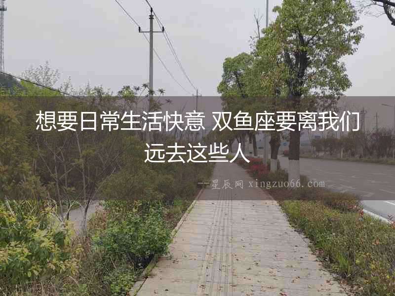 想要日常生活快意 雙魚座要離我們遠去這些人
