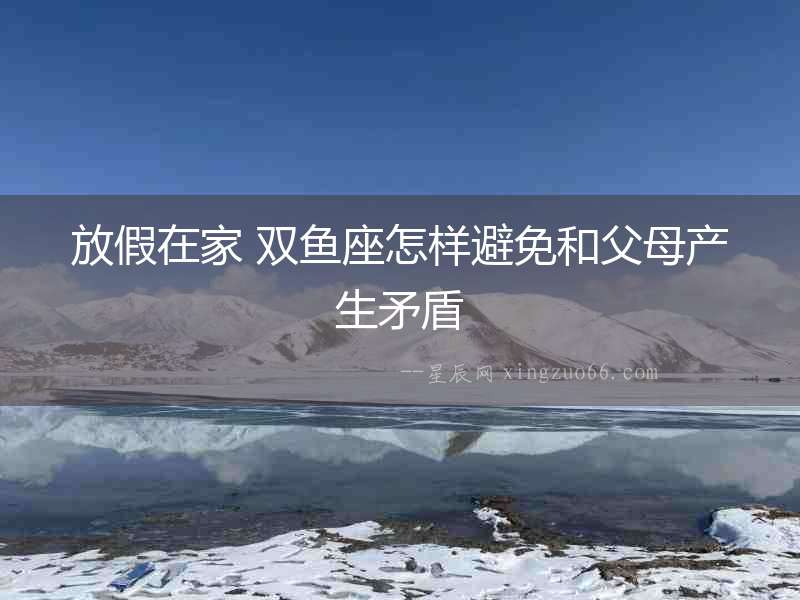 放假在家 雙魚(yú)座怎樣避免和父母產(chǎn)生矛盾