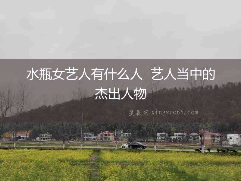 水瓶女藝人有什么人  藝人當中的杰出人物