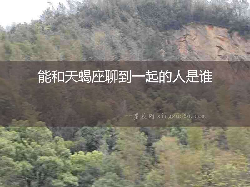 能和天蝎座聊到一起的人是誰