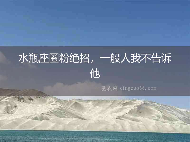 水瓶座圈粉絕招，一般人我不告訴他