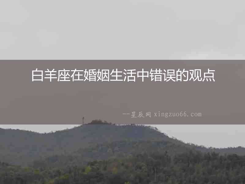 白羊座在婚姻生活中錯(cuò)誤的觀點(diǎn)
