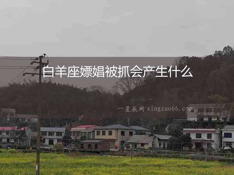 白羊座嫖娼被抓會產(chǎn)生什么