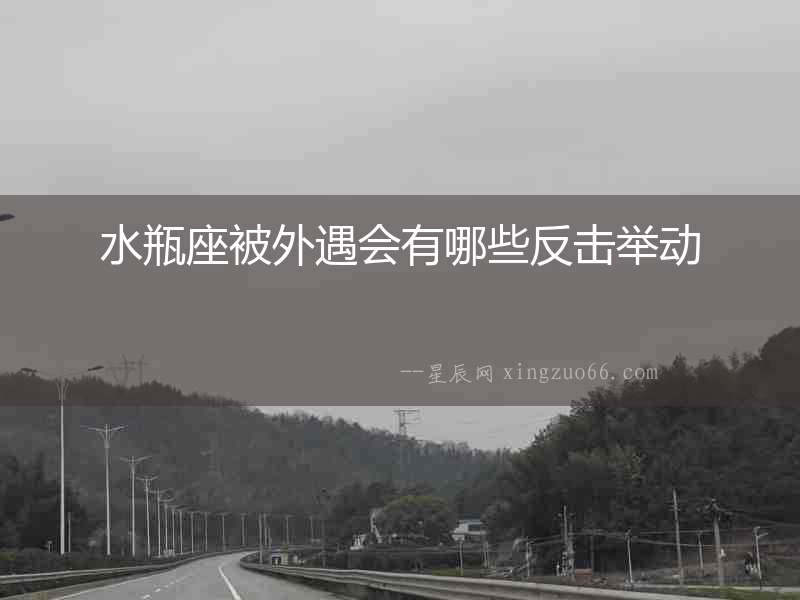 水瓶座被外遇會有哪些反擊舉動