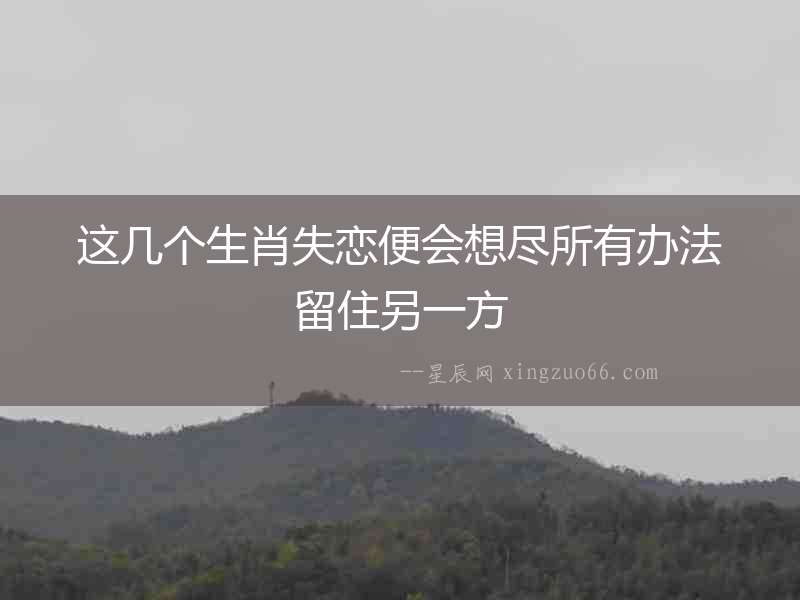 這幾個生肖失戀便會想盡所有辦法留住另一方