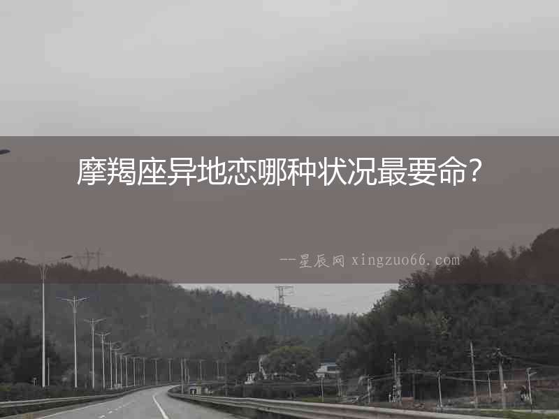 摩羯座異地戀哪種狀況最要命？