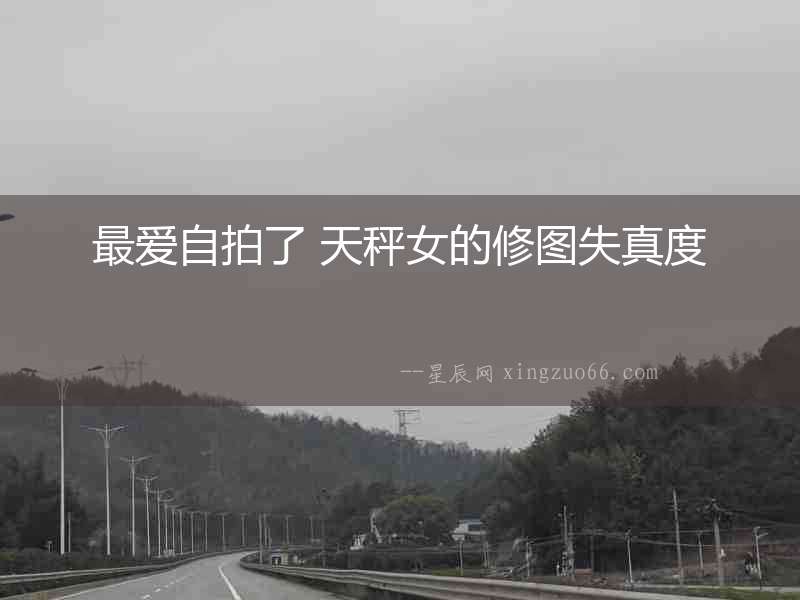 最愛(ài)自拍了 天秤女的修圖失真度