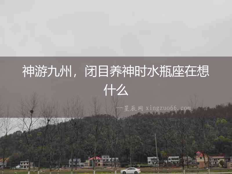 神游九州，閉目養(yǎng)神時(shí)水瓶座在想什么
