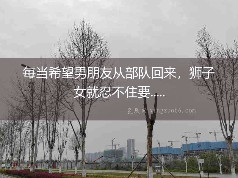 每當希望男朋友從部隊回來，獅子女就忍不住要.....