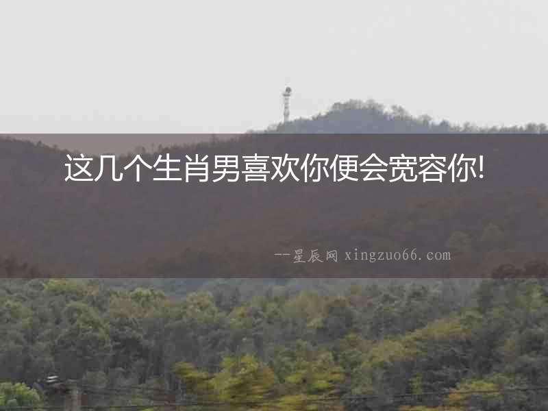 這幾個(gè)生肖男喜歡你便會(huì)寬容你!