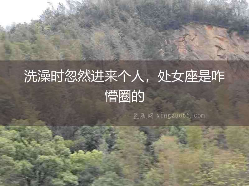洗澡時忽然進來個人，處女座是咋懵圈的