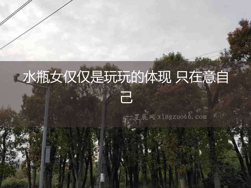 水瓶女僅僅是玩玩的體現 只在意自己