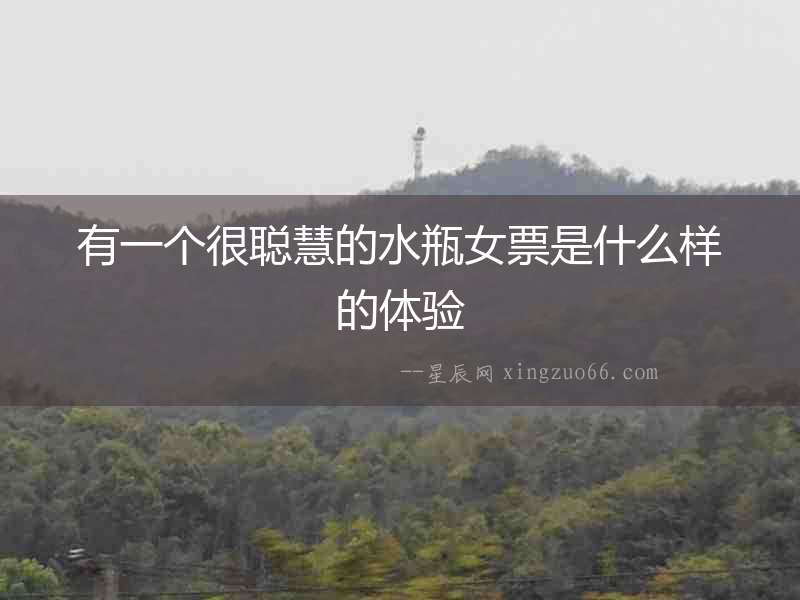 有一個(gè)很聰慧的水瓶女票是什么樣的體驗(yàn)