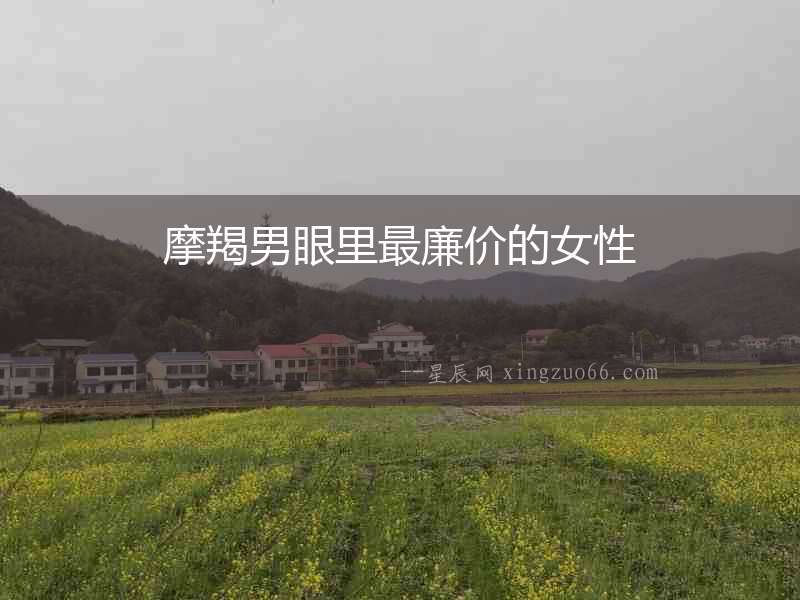 摩羯男眼里最廉價的女性