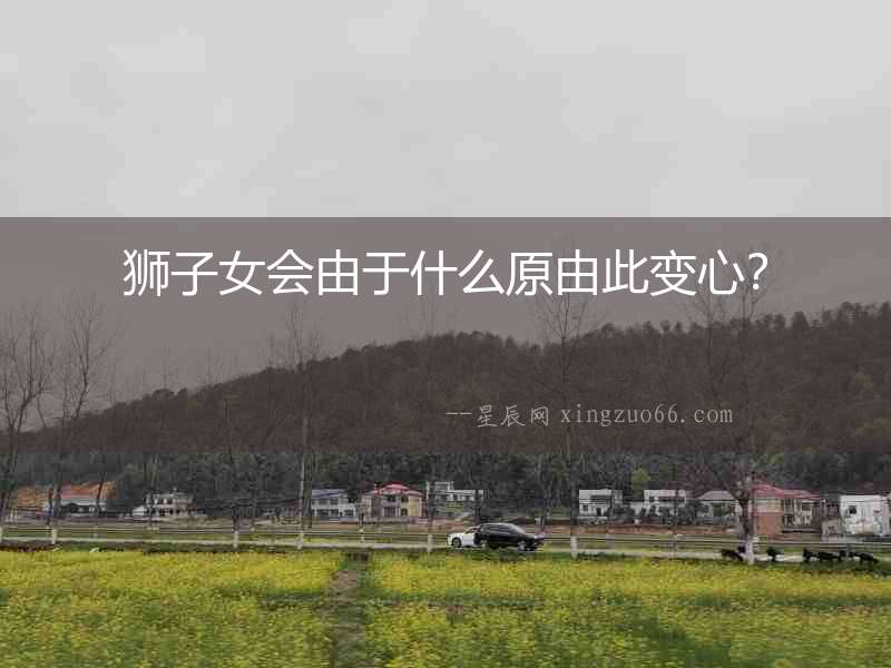 獅子女會(huì)由于什么原由此變心？
