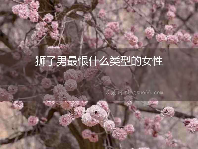 獅子男最恨什么類(lèi)型的女性