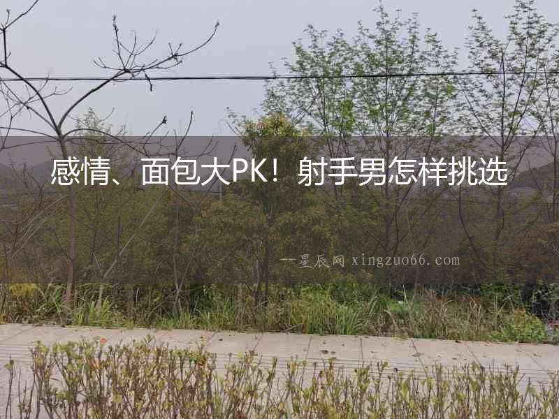 感情、面包大PK！射手男怎樣挑選