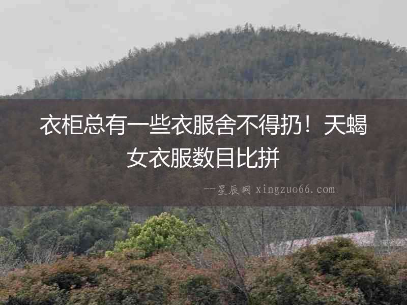 衣柜總有一些衣服舍不得扔！天蝎女衣服數目比拼