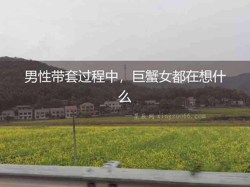 男性帶套過程中，巨蟹女都在想什么