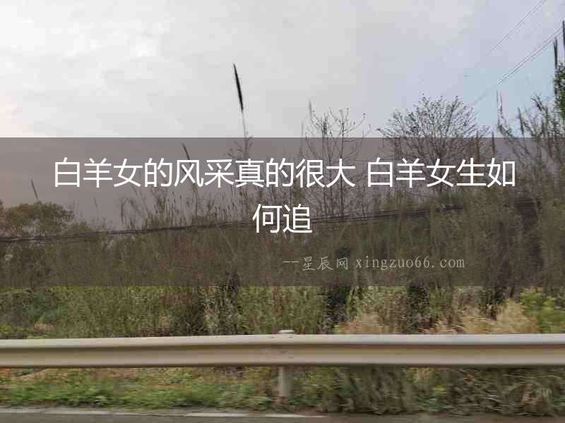 白羊女的風采真的很大 白羊女生如何追
