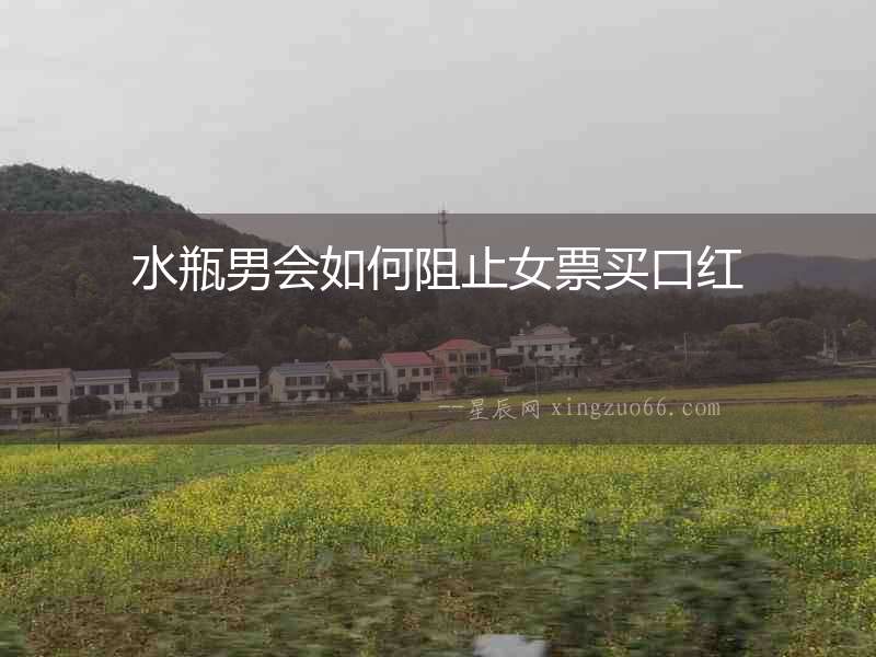 水瓶男會(huì)如何阻止女票買(mǎi)口紅
