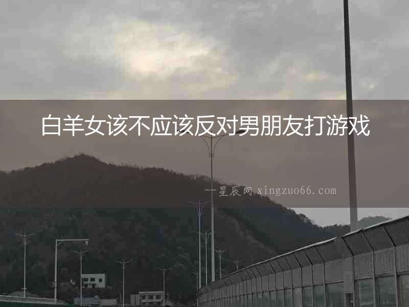 白羊女該不應該反對男朋友打游戲