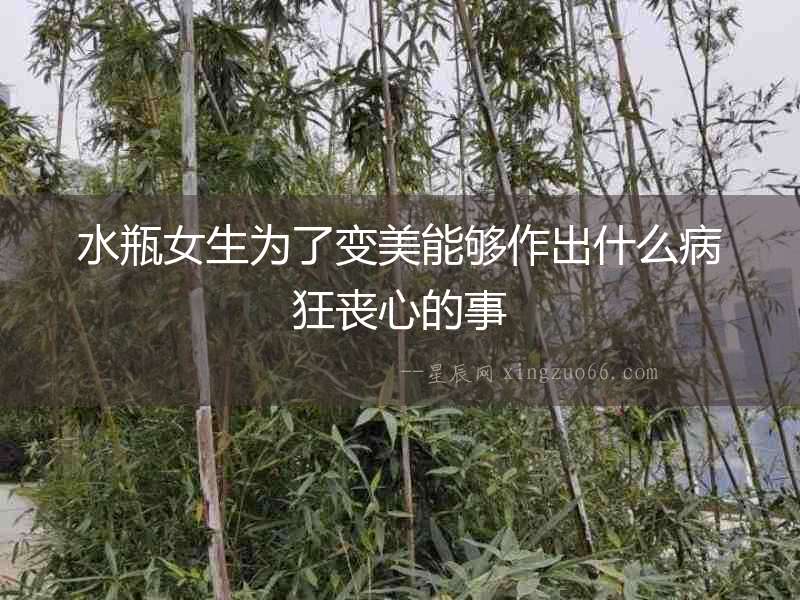 水瓶女生為了變美能夠作出什么病狂喪心的事