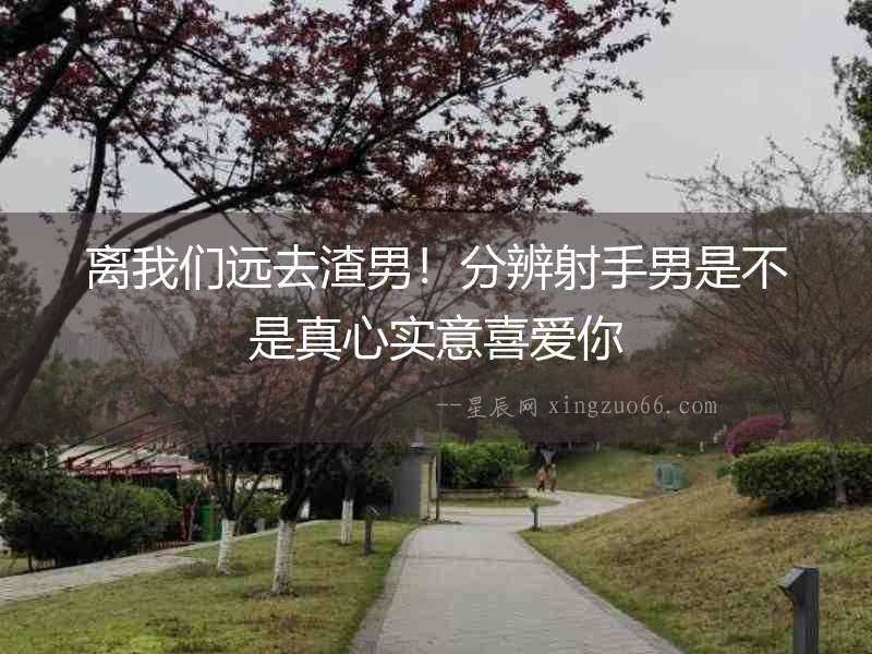 離我們遠去渣男！分辨射手男是不是真心實意喜愛你