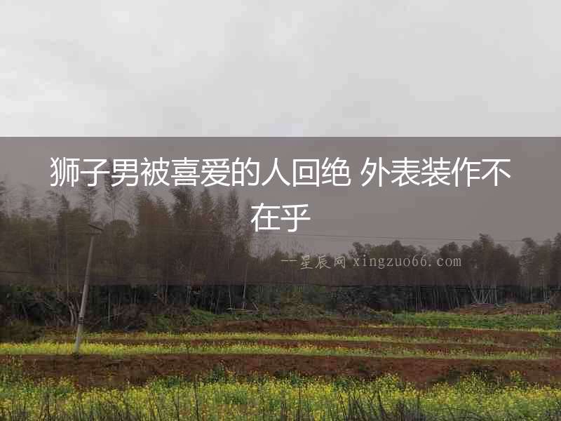 獅子男被喜愛的人回絕 外表裝作不在乎
