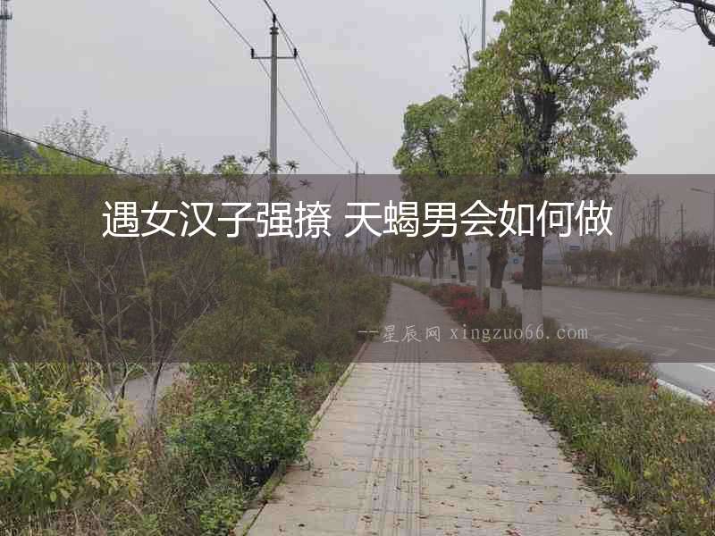 遇女漢子強撩 天蝎男會如何做