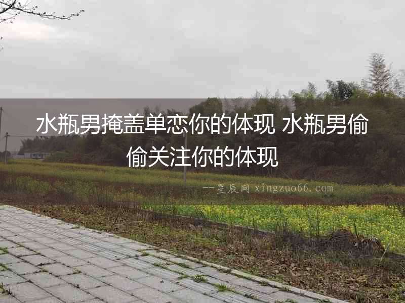 水瓶男掩蓋單戀你的體現 水瓶男偷偷關注你的體現