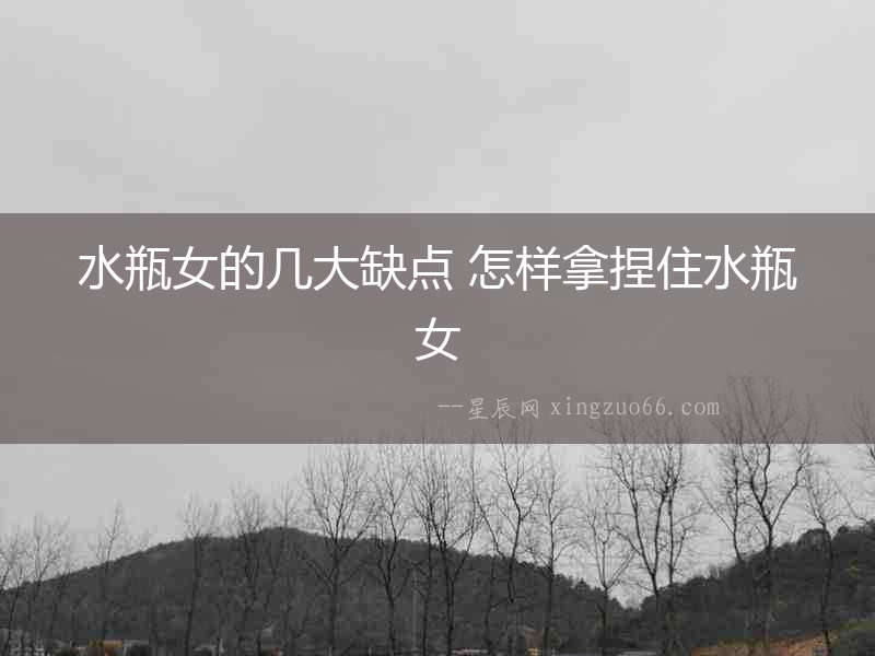 水瓶女的幾大缺點 怎樣拿捏住水瓶女