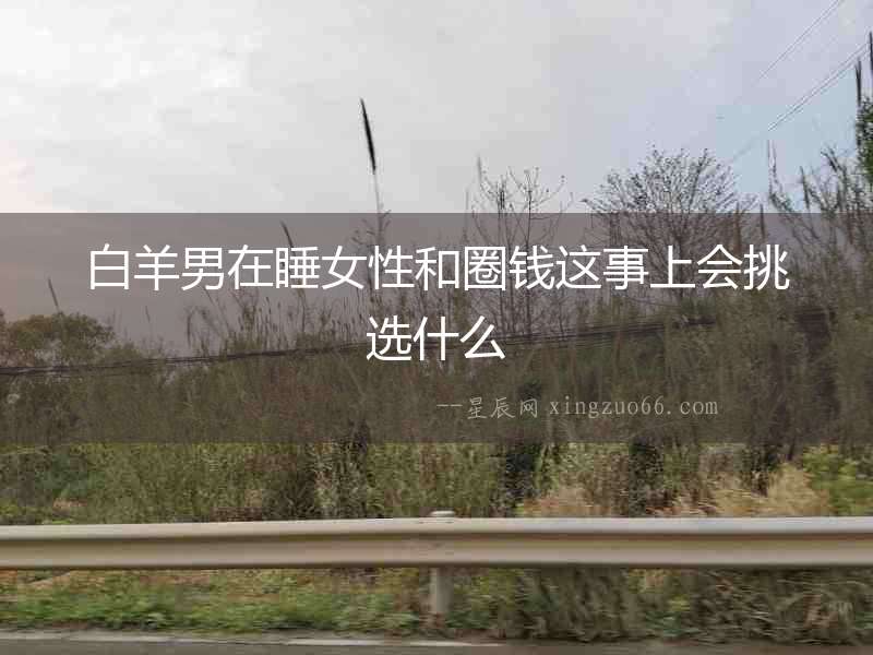 白羊男在睡女性和圈錢這事上會挑選什么