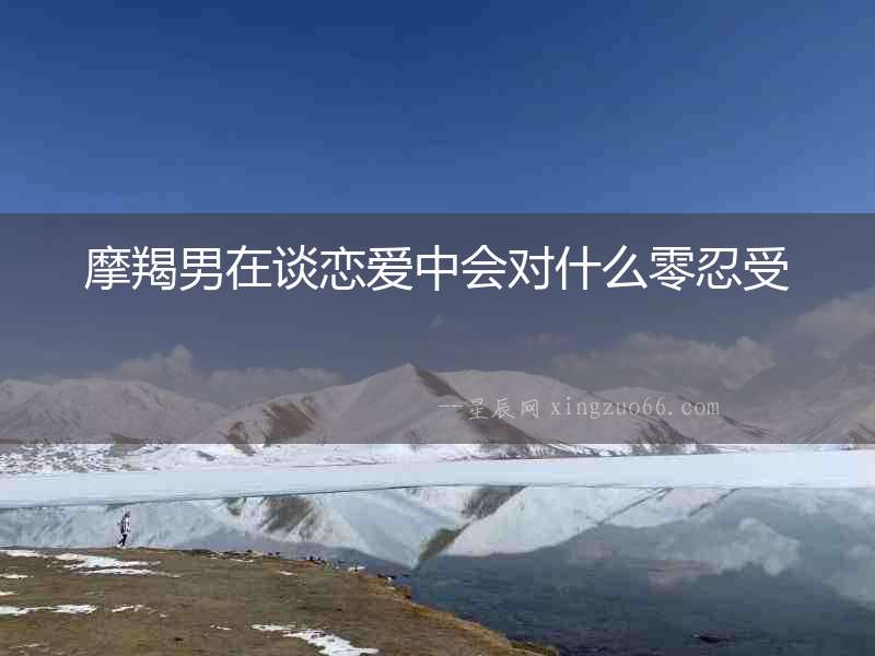 摩羯男在談戀愛中會對什么零忍受