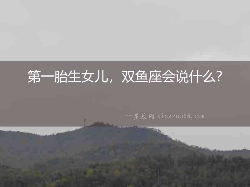 第一胎生女兒，雙魚座會(huì)說什么？