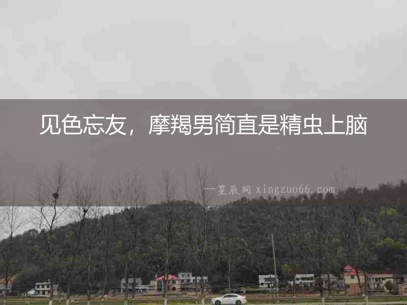見色忘友，摩羯男簡(jiǎn)直是精蟲上腦