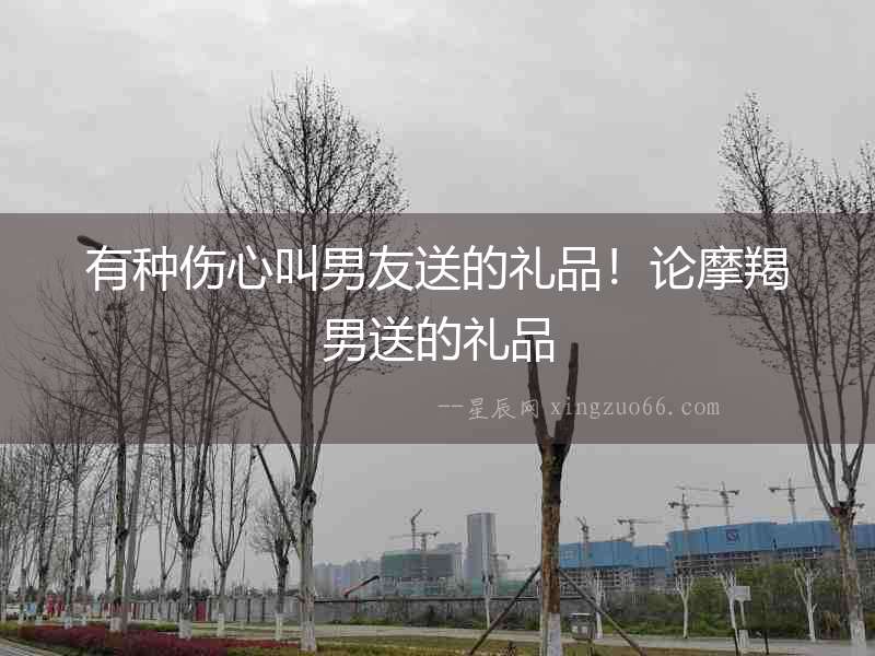 有種傷心叫男友送的禮品！論摩羯男送的禮品