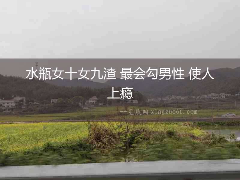 水瓶女十女九渣 最會勾男性 使人上癮