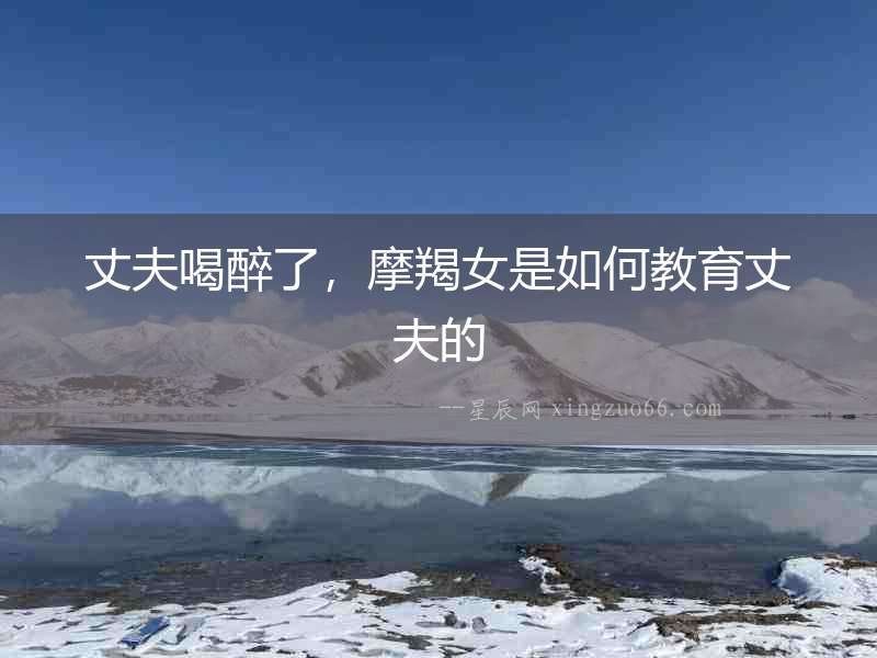 丈夫喝醉了，摩羯女是如何教育丈夫的