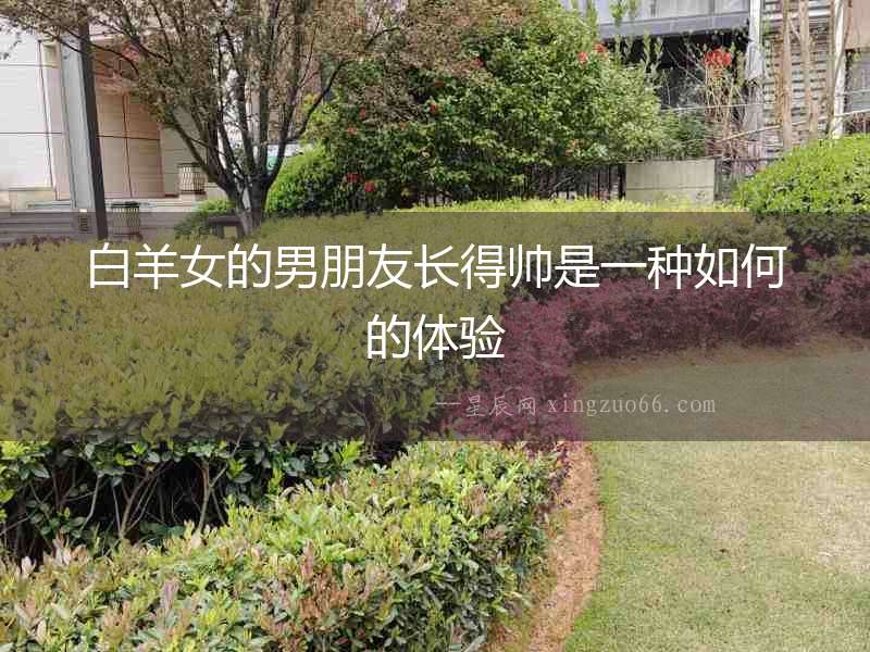 白羊女的男朋友長得帥是一種如何的體驗(yàn)
