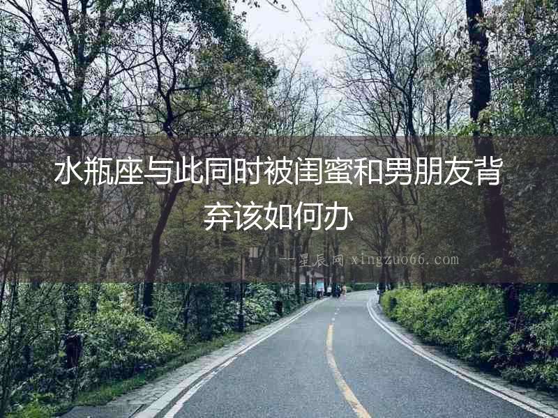 水瓶座與此同時被閨蜜和男朋友背棄該如何辦