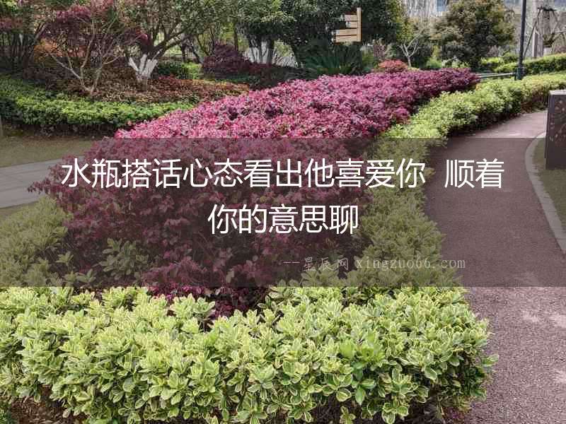 水瓶搭話心態看出他喜愛你  順著你的意思聊