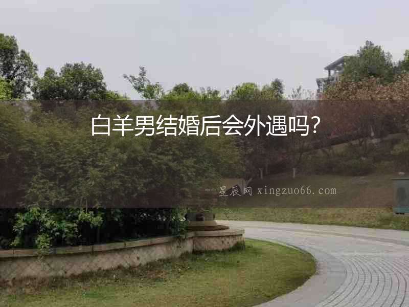 白羊男結(jié)婚后會(huì)外遇嗎？