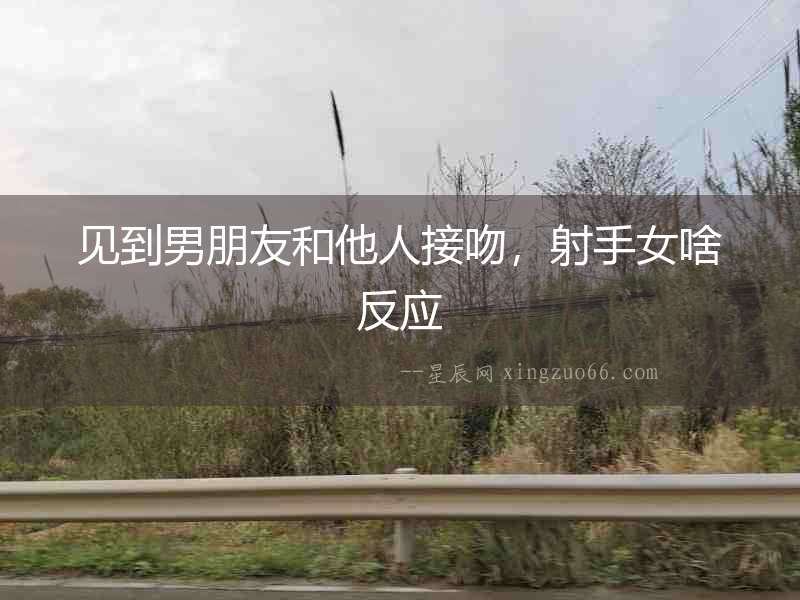 見到男朋友和他人接吻，射手女啥反應