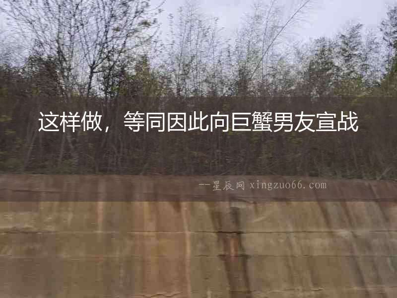 這樣做，等同因此向巨蟹男友宣戰