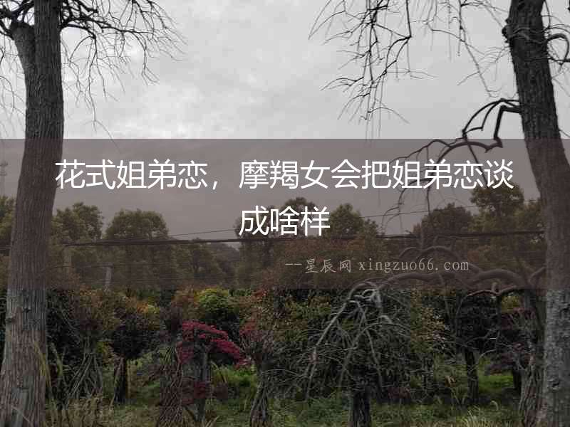 花式姐弟戀，摩羯女會把姐弟戀談成啥樣